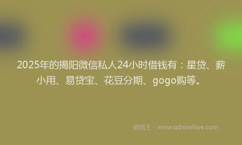 2025年的揭阳微信私人24小时借钱有：星贷、薪小用、易贷宝、花豆分期、gogo购等。