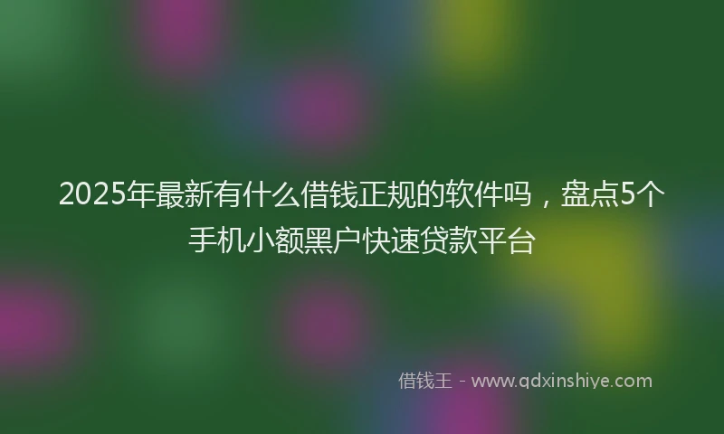 2025年最新有什么借钱正规的软件吗，盘点5个手机小额黑户快速贷款平台