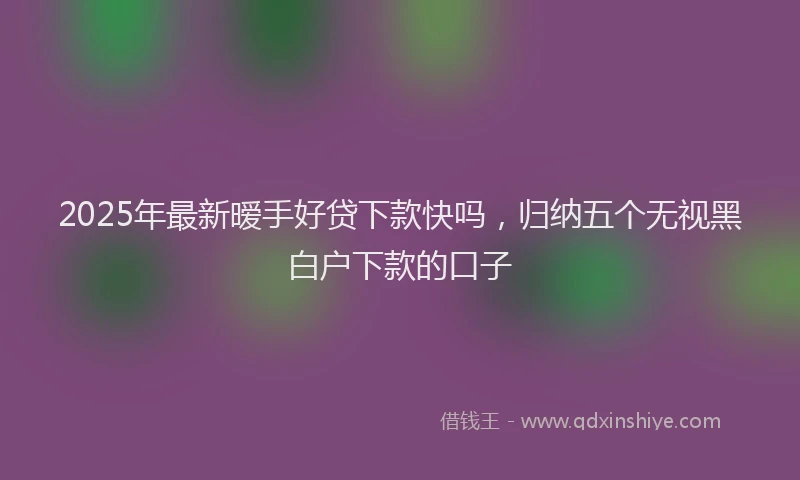 2025年最新暧手好贷下款快吗，归纳五个无视黑白户下款的口子