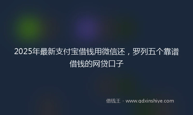2025年最新支付宝借钱用微信还，罗列五个靠谱借钱的网贷口子