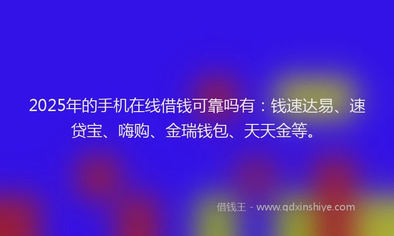 2025年的手机在线借钱可靠吗有：钱速达易、速贷宝、嗨购、金瑞钱包、天天金等。