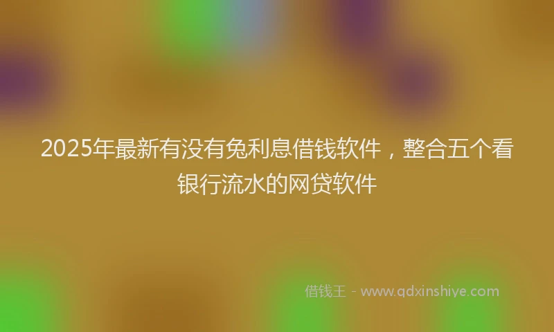 2025年最新有没有兔利息借钱软件，整合五个看银行流水的网贷软件