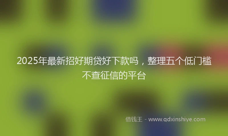 2025年最新招好期贷好下款吗，整理五个低门槛不查征信的平台