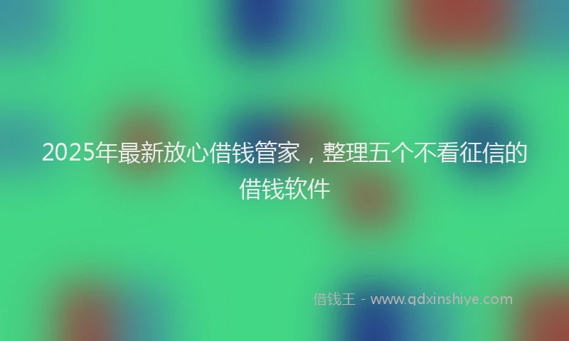 2025年最新放心借钱管家，整理五个不看征信的借钱软件