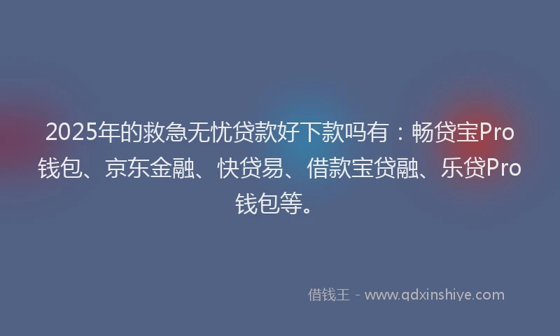 2025年的救急无忧贷款好下款吗有：畅贷宝Pro钱包、京东金融、快贷易、借款宝贷融、乐贷Pro钱包等。