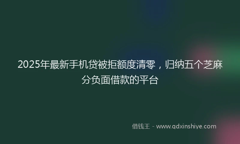 2025年最新手机贷被拒额度清零，归纳五个芝麻分负面借款的平台