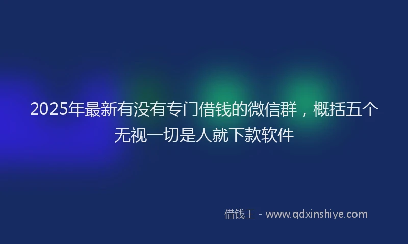 2025年最新有没有专门借钱的微信群，概括五个无视一切是人就下款软件