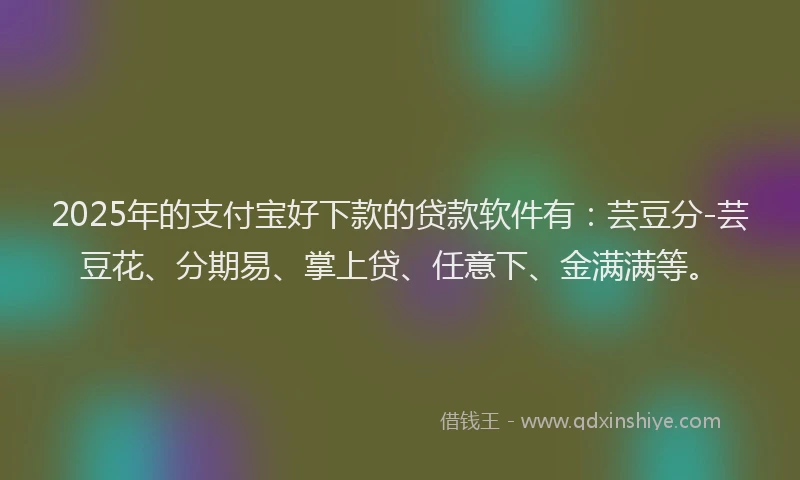 2025年的支付宝好下款的贷款软件有：芸豆分-芸豆花、分期易、掌上贷、任意下、金满满等。