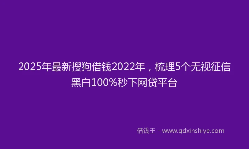 2025年最新搜狗借钱2022年，梳理5个无视征信黑白100%秒下网贷平台