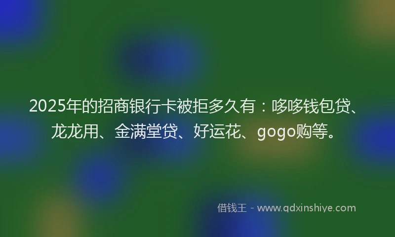 2025年的招商银行卡被拒多久有：哆哆钱包贷、龙龙用、金满堂贷、好运花、gogo购等。