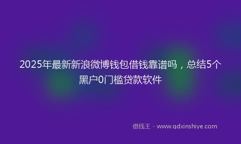2025年最新新浪微博钱包借钱靠谱吗，总结5个黑户0门槛贷款软件