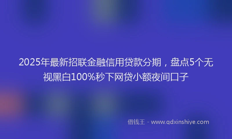 2025年最新招联金融信用贷款分期，盘点5个无视黑白100%秒下网贷小额夜间口子
