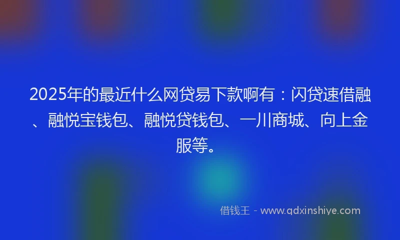 2025年的最近什么网贷易下款啊有：闪贷速借融、融悦宝钱包、融悦贷钱包、一川商城、向上金服等。