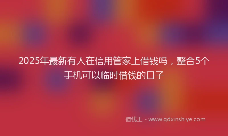 2025年最新有人在信用管家上借钱吗，整合5个手机可以临时借钱的口子