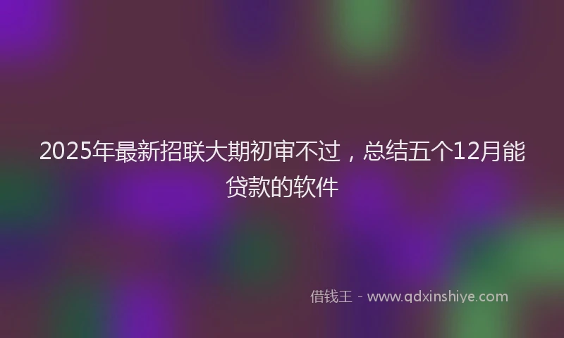 2025年最新招联大期初审不过，总结五个12月能贷款的软件