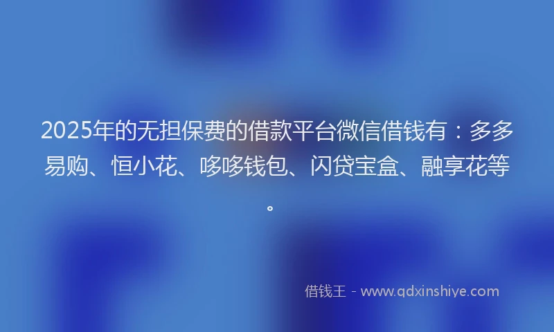 2025年的无担保费的借款平台微信借钱有：多多易购、恒小花、哆哆钱包、闪贷宝盒、融享花等。