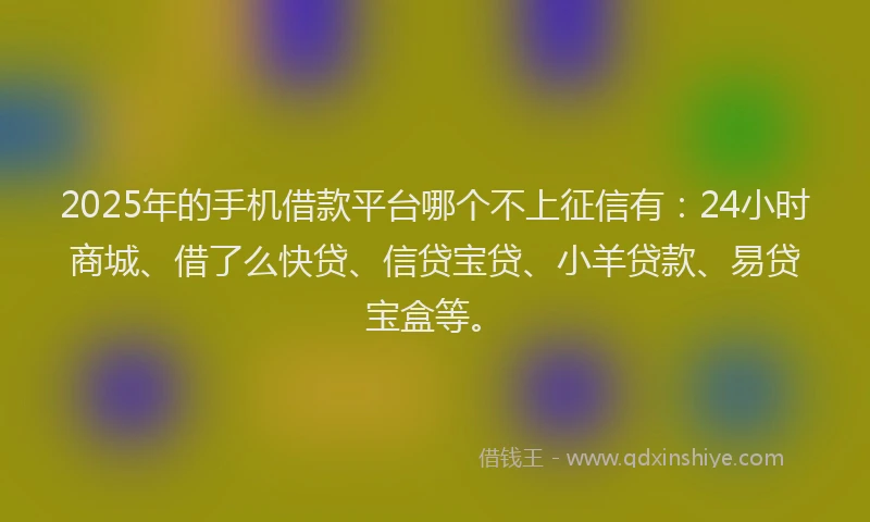 2025年的手机借款平台哪个不上征信有：24小时商城、借了么快贷、信贷宝贷、小羊贷款、易贷宝盒等。