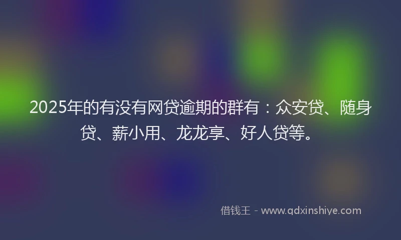 2025年的有没有网贷逾期的群有：众安贷、随身贷、薪小用、龙龙享、好人贷等。