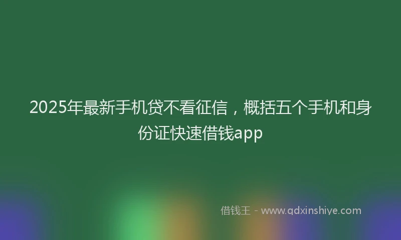 2025年最新手机贷不看征信，概括五个手机和身份证快速借钱app