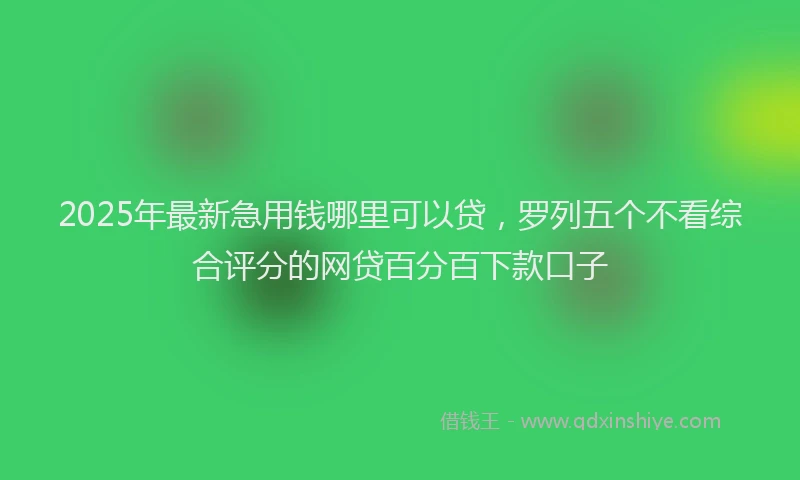 2025年最新急用钱哪里可以贷，罗列五个不看综合评分的网贷百分百下款口子