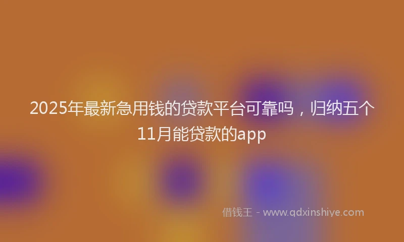2025年最新急用钱的贷款平台可靠吗，归纳五个11月能贷款的app