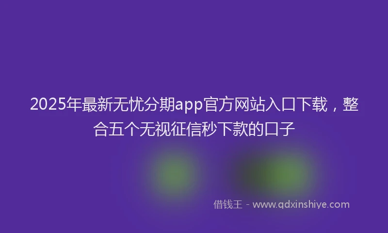 2025年最新无忧分期app官方网站入口下载，整合五个无视征信秒下款的口子