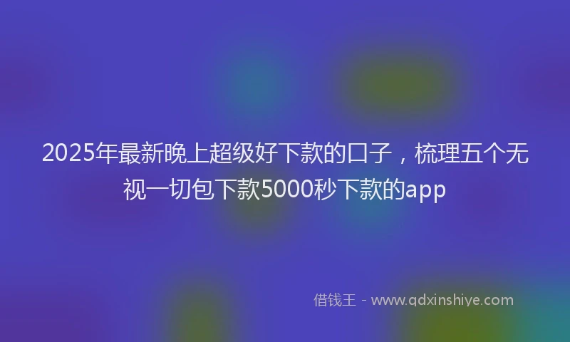 2025年最新晚上超级好下款的口子，梳理五个无视一切包下款5000秒下款的app