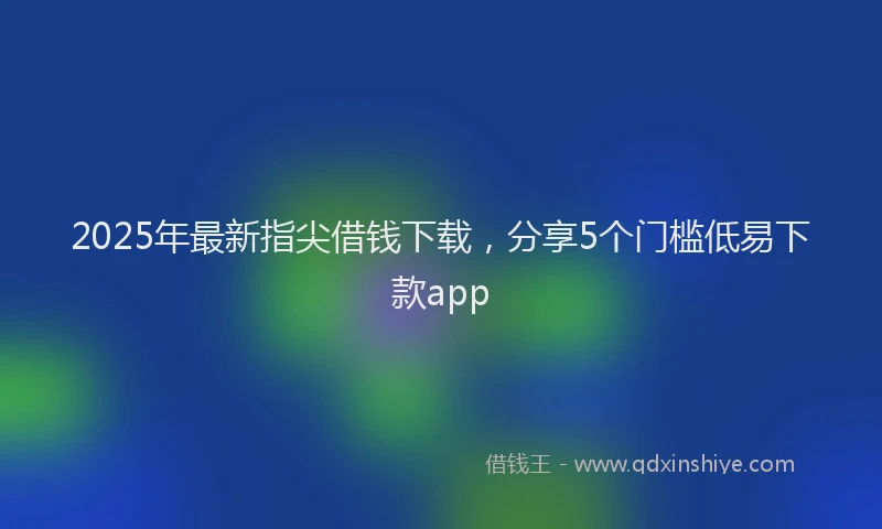 2025年最新指尖借钱下载，分享5个门槛低易下款app