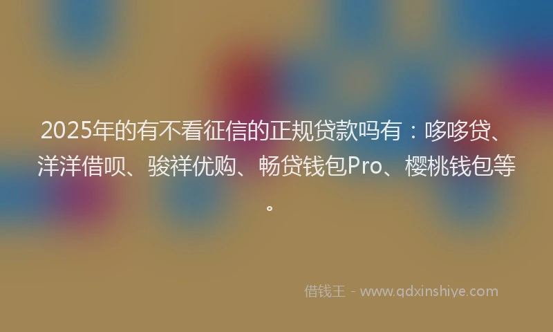 2025年的有不看征信的正规贷款吗有：哆哆贷、洋洋借呗、骏祥优购、畅贷钱包Pro、樱桃钱包等。