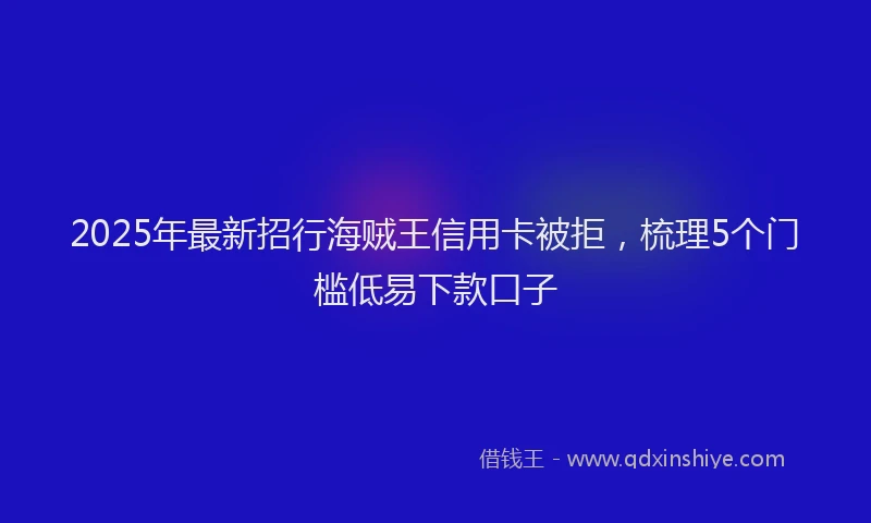 2025年最新招行海贼王信用卡被拒，梳理5个门槛低易下款口子