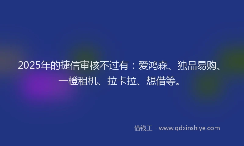 2025年的捷信审核不过有：爱鸿森、独品易购、一橙租机、拉卡拉、想借等。