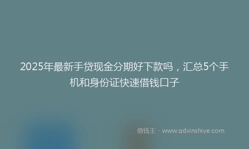 2025年最新手贷现金分期好下款吗，汇总5个手机和身份证快速借钱口子