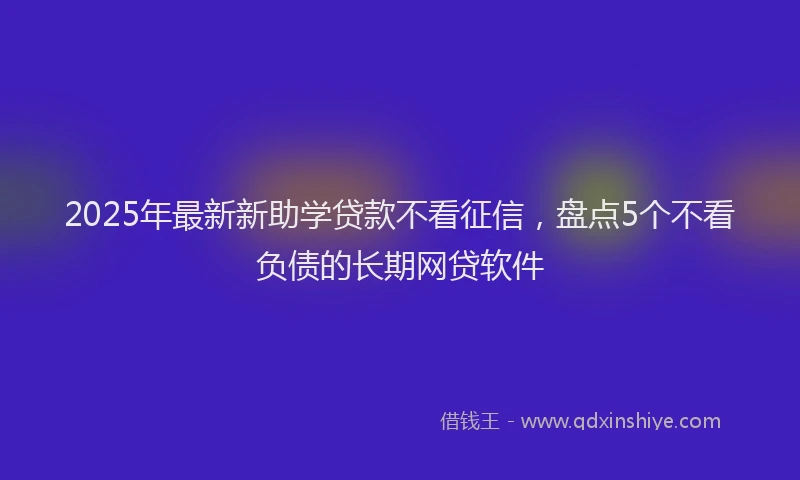 2025年最新新助学贷款不看征信，盘点5个不看负债的长期网贷软件