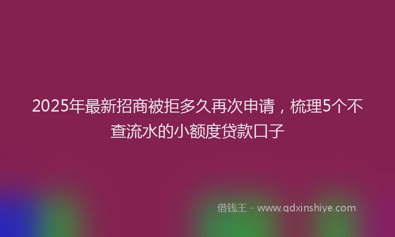 2025年最新招商被拒多久再次申请，梳理5个不查流水的小额度贷款口子