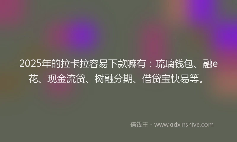 2025年的拉卡拉容易下款嘛有：琉璃钱包、融e花、现金流贷、树融分期、借贷宝快易等。