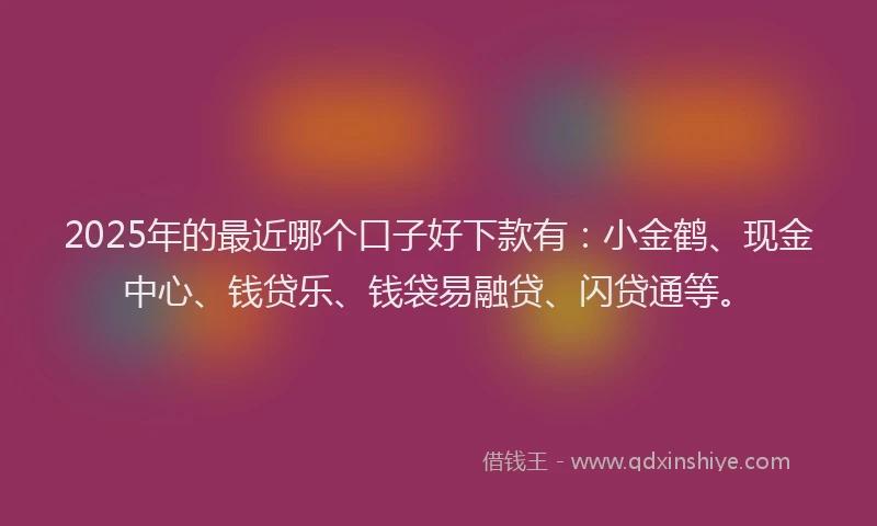 2025年的最近哪个口子好下款有：小金鹤、现金中心、钱贷乐、钱袋易融贷、闪贷通等。