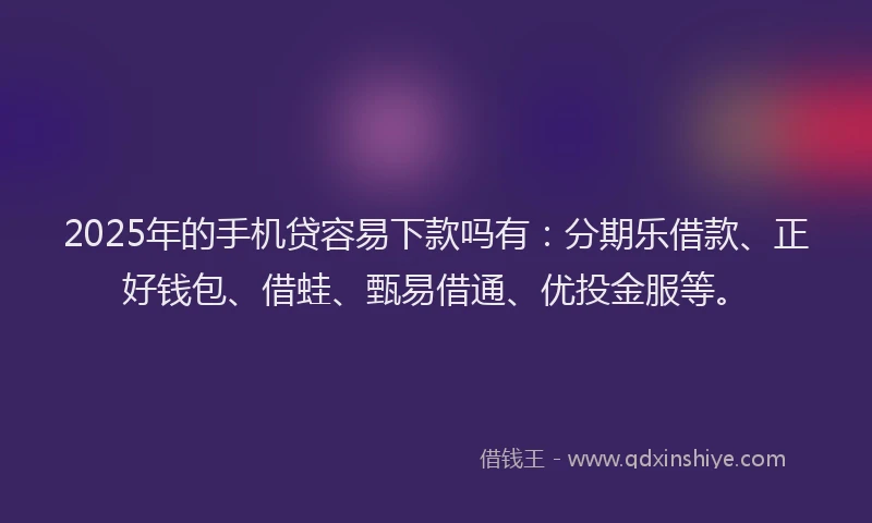 2025年的手机贷容易下款吗有：分期乐借款、正好钱包、借蛙、甄易借通、优投金服等。