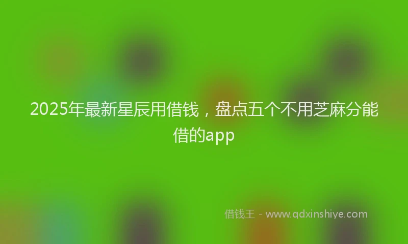 2025年最新星辰用借钱，盘点五个不用芝麻分能借的app