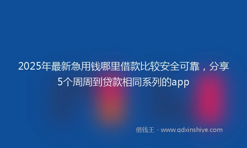 2025年最新急用钱哪里借款比较安全可靠，分享5个周周到贷款相同系列的app