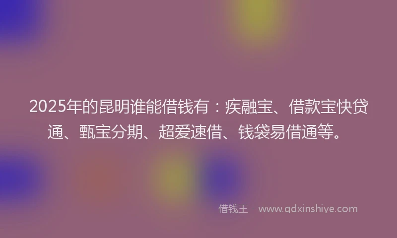 2025年的昆明谁能借钱有：疾融宝、借款宝快贷通、甄宝分期、超爱速借、钱袋易借通等。