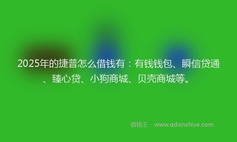 2025年的捷普怎么借钱有：有钱钱包、瞬信贷通、臻心贷、小狗商城、贝壳商城等。