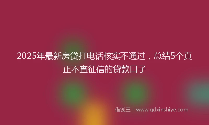 2025年最新房贷打电话核实不通过，总结5个真正不查征信的贷款口子