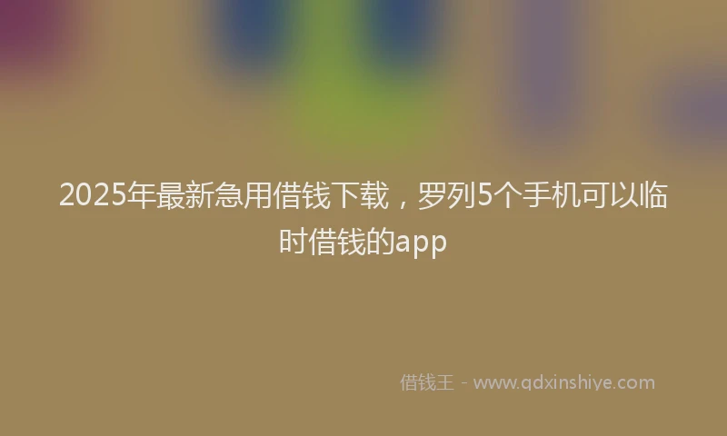 2025年最新急用借钱下载，罗列5个手机可以临时借钱的app