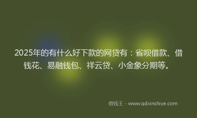2025年的有什么好下款的网贷有：省呗借款、借钱花、易融钱包、祥云贷、小金象分期等。