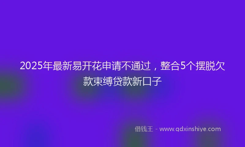 2025年最新易开花申请不通过，整合5个摆脱欠款束缚贷款新口子