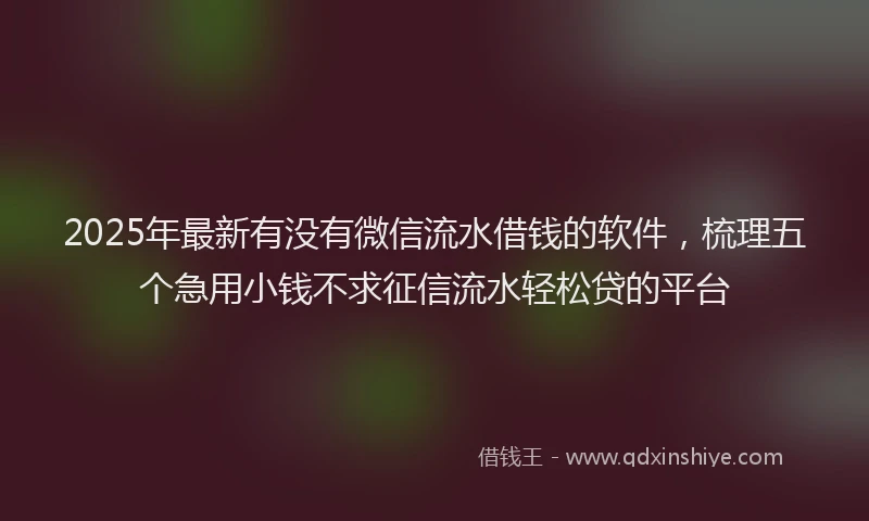 2025年最新有没有微信流水借钱的软件，梳理五个急用小钱不求征信流水轻松贷的平台