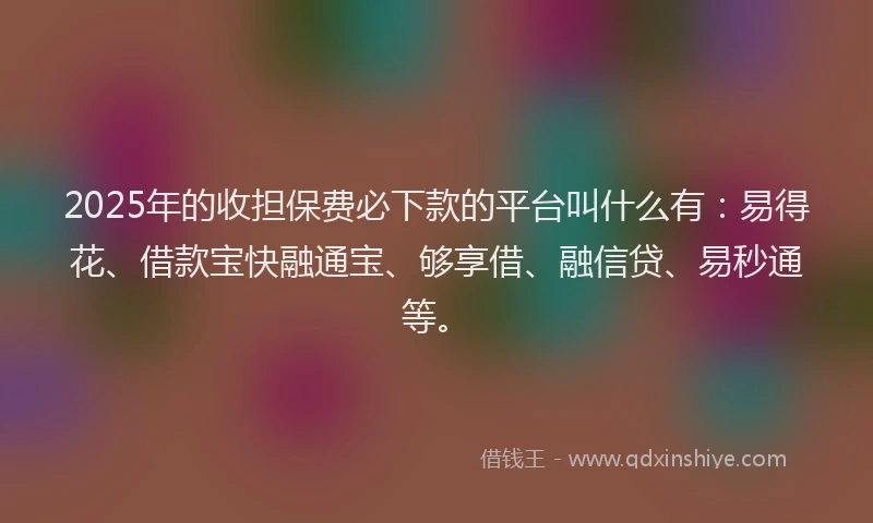 2025年的收担保费必下款的平台叫什么有：易得花、借款宝快融通宝、够享借、融信贷、易秒通等。