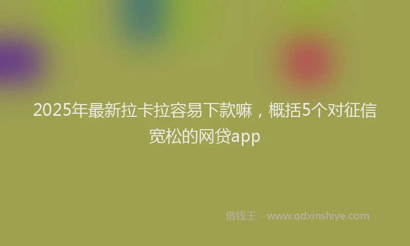 2025年最新拉卡拉容易下款嘛，概括5个对征信宽松的网贷app