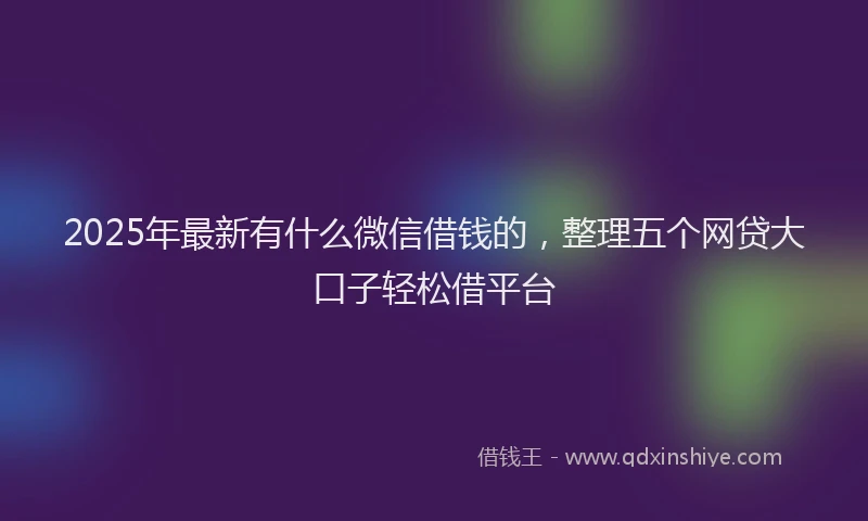 2025年最新有什么微信借钱的，整理五个网贷大口子轻松借平台