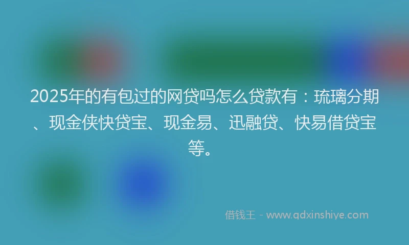 2025年的有包过的网贷吗怎么贷款有：琉璃分期、现金侠快贷宝、现金易、迅融贷、快易借贷宝等。